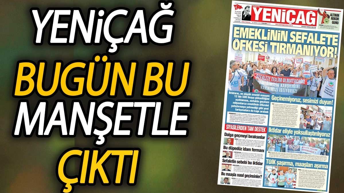 Yeniçağ Gazetesi: Emeklinin sefalete öfkesi tırmanıyor!