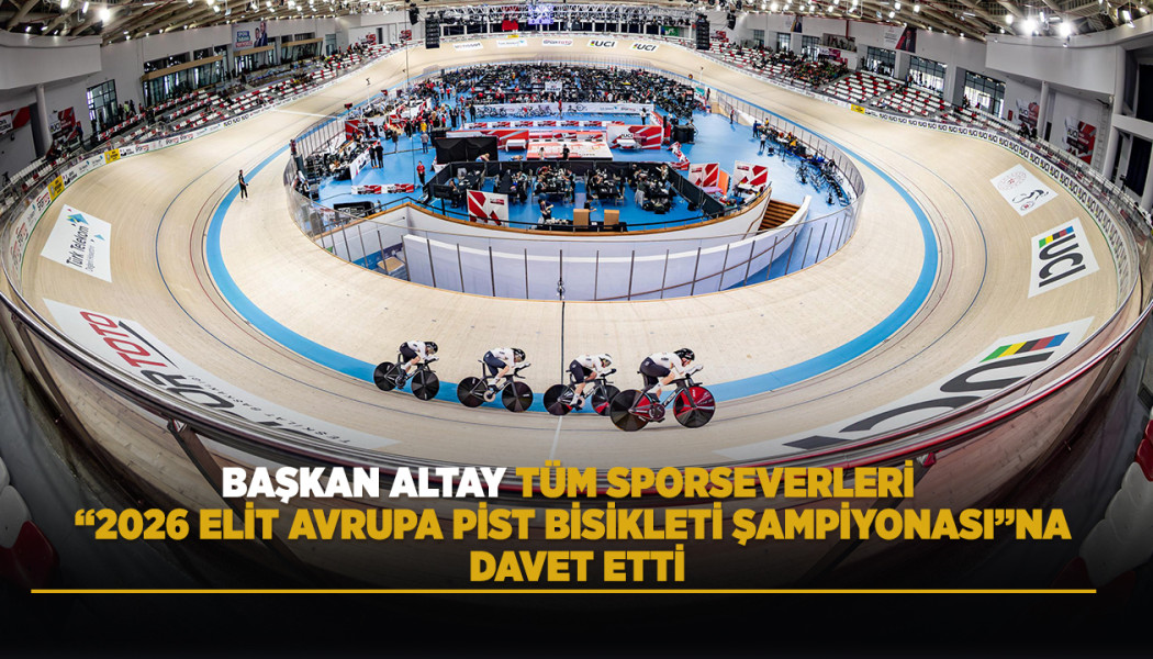 Başkan Altay Tüm Sporseverleri '2026 Elit Avrupa Pist Bisikleti Şampiyonası'na Davet Etti